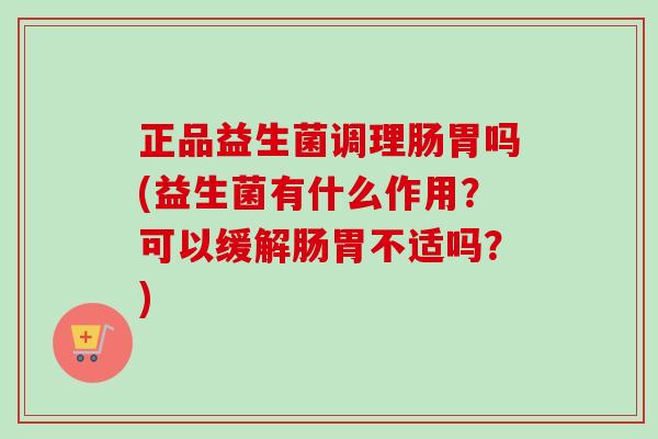 正品益生菌调理肠胃吗(益生菌有什么作用?可以缓解肠胃不适吗?) 正品益生菌调理肠胃吗(益生菌有什么作用?可以缓解肠胃不适吗?)