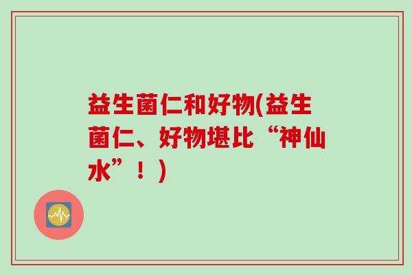 益生菌仁和好物(益生菌仁、好物堪比“神仙水”！)