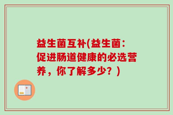 益生菌互补(益生菌:促进肠道健康的必选营养,你了解多少?) 益生菌互补(益生菌:促进肠道健康的必选营养,你了解多少?)