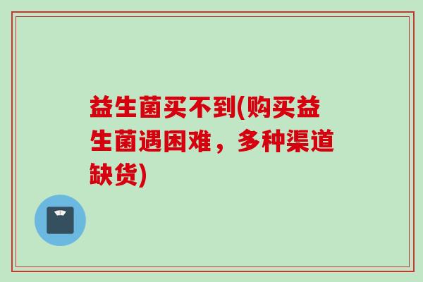 益生菌买不到(购买益生菌遇困难，多种渠道缺货)