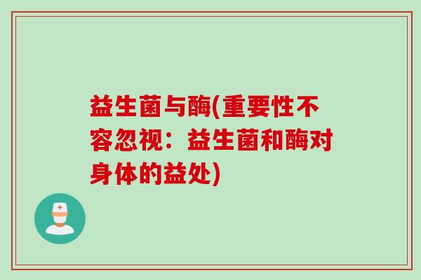 益生菌与酶(重要性不容忽视：益生菌和酶对身体的益处)