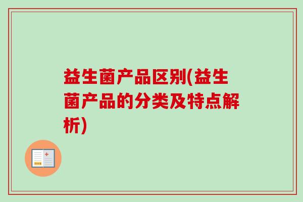 益生菌产品区别(益生菌产品的分类及特点解析)