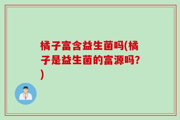 橘子富含益生菌吗(橘子是益生菌的富源吗？)