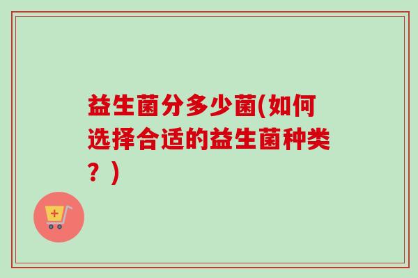 益生菌分多少菌(如何选择合适的益生菌种类？)