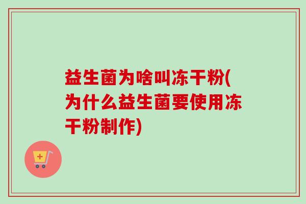 益生菌为啥叫冻干粉(为什么益生菌要使用冻干粉制作)