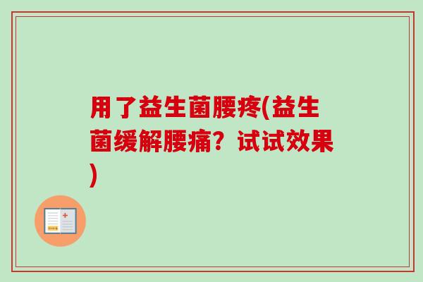用了益生菌腰疼(益生菌缓解腰痛?试试效果) 用了益生菌腰疼(益生菌缓解腰痛?试试效果)