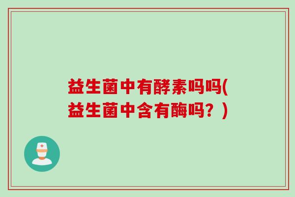 益生菌中有酵素吗吗(益生菌中含有酶吗？)