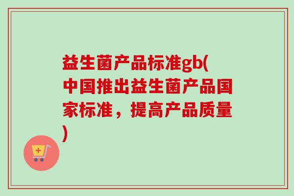 益生菌产品标准gb(中国推出益生菌产品国家标准,提高产品质量) 益生菌产品标准gb(中国推出益生菌产品国家标准,提高产品质量)