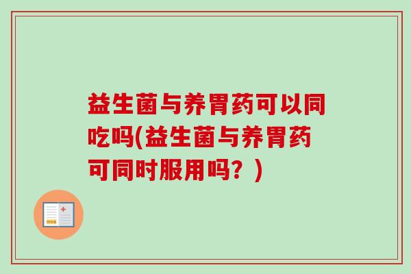 益生菌与养胃药可以同吃吗(益生菌与养胃药可同时服用吗？)
