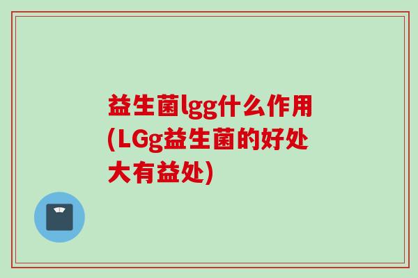 益生菌lgg什么作用(LGg益生菌的好处大有益处)