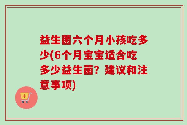益生菌六个月小孩吃多少(6个月宝宝适合吃多少益生菌？建议和注意事项)