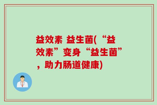 益效素 益生菌(“益效素”变身“益生菌”，助力肠道健康)