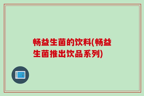 畅益生菌的饮料(畅益生菌推出饮品系列)