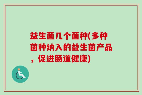 益生菌几个菌种(多种菌种纳入的益生菌产品,促进肠道健康) 益生菌几个菌种(多种菌种纳入的益生菌产品,促进肠道健康)