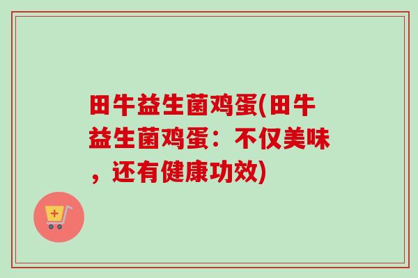 田牛益生菌鸡蛋(田牛益生菌鸡蛋:不仅美味,还有健康功效) 田牛益生菌鸡蛋(田牛益生菌鸡蛋:不仅美味,还有健康功效)