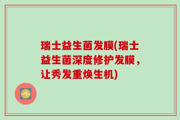 瑞士益生菌发膜(瑞士益生菌深度修护发膜，让秀发重焕生机)