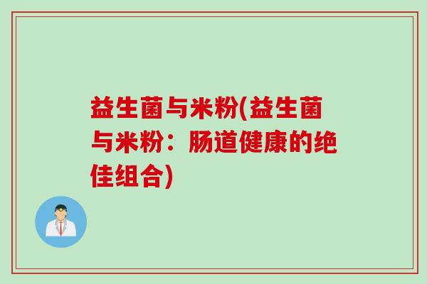 益生菌与米粉(益生菌与米粉:肠道健康的绝佳组合) 益生菌与米粉(益生菌与米粉:肠道健康的绝佳组合)