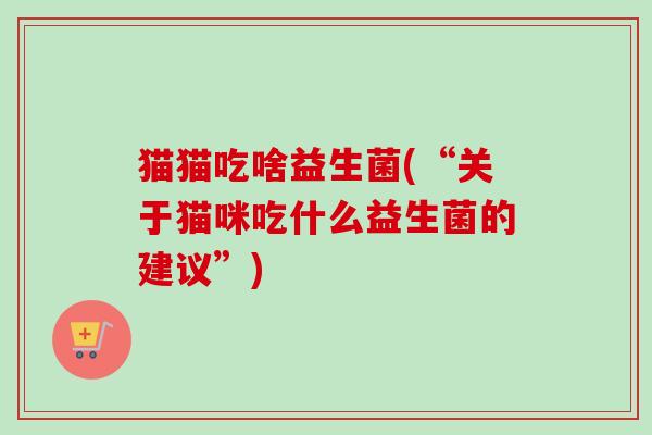 猫猫吃啥益生菌(“关于猫咪吃什么益生菌的建议”) 猫猫吃啥益生菌(“关于猫咪吃什么益生菌的建议”)