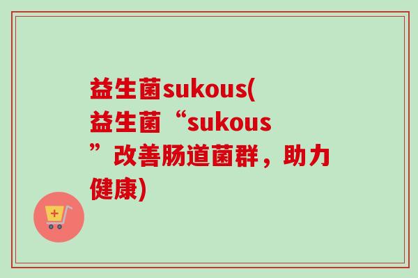 益生菌sukous(益生菌“sukous”改善肠道菌群，助力健康)