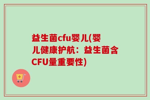 益生菌cfu婴儿(婴儿健康护航：益生菌含CFU量重要性)
