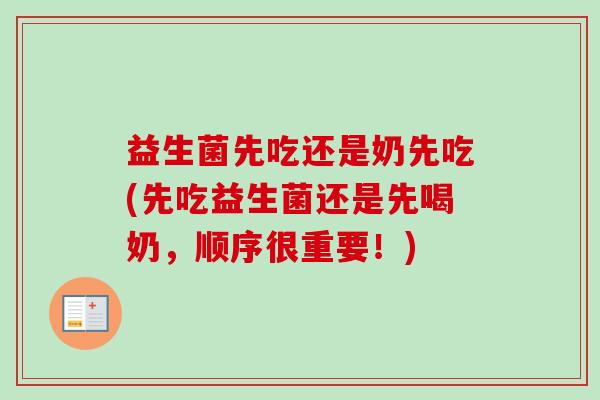 益生菌先吃还是奶先吃(先吃益生菌还是先喝奶,顺序很重要!) 益生菌先吃还是奶先吃(先吃益生菌还是先喝奶,顺序很重要!)
