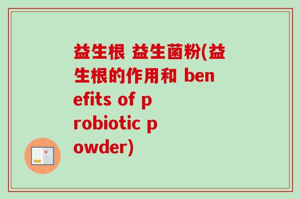 益生根 益生菌粉(益生根的作用和 benefits of probiotic powder)