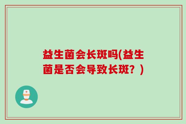 益生菌会长斑吗(益生菌是否会导致长斑?) 益生菌会长斑吗(益生菌是否会导致长斑?)