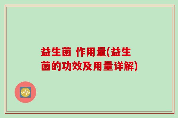 益生菌 作用量(益生菌的功效及用量详解) 益生菌 作用量(益生菌的功效及用量详解)