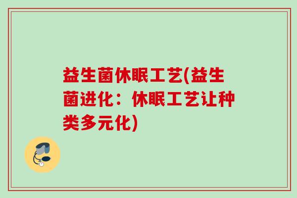 益生菌休眠工艺(益生菌进化:休眠工艺让种类多元化) 益生菌休眠工艺(益生菌进化:休眠工艺让种类多元化)