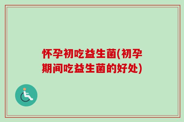 怀孕初吃益生菌(初孕期间吃益生菌的好处) 怀孕初吃益生菌(初孕期间吃益生菌的好处)