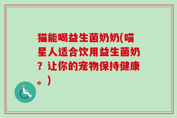 猫能喝益生菌奶奶(喵星人适合饮用益生菌奶?让你的宠物保持健康。) 猫能喝益生菌奶奶(喵星人适合饮用益生菌奶?让你的宠物保持健康。)
