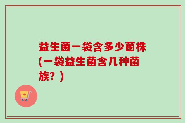 益生菌一袋含多少菌株(一袋益生菌含几种菌族？)