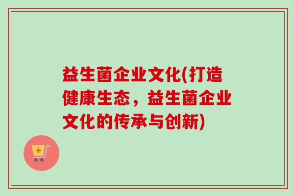 益生菌企业文化(打造健康生态，益生菌企业文化的传承与创新)