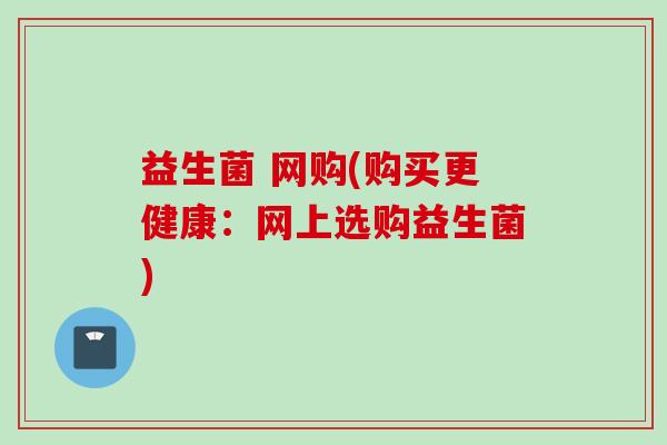 益生菌 网购(购买更健康：网上选购益生菌)