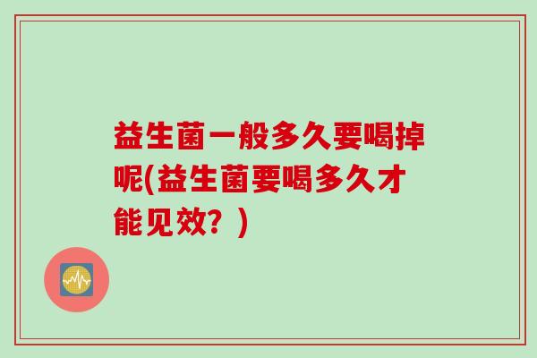 益生菌一般多久要喝掉呢(益生菌要喝多久才能见效？)