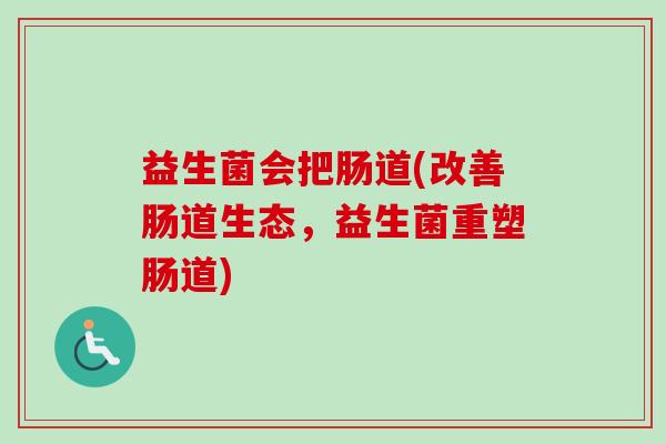 益生菌会把肠道(改善肠道生态，益生菌重塑肠道)
