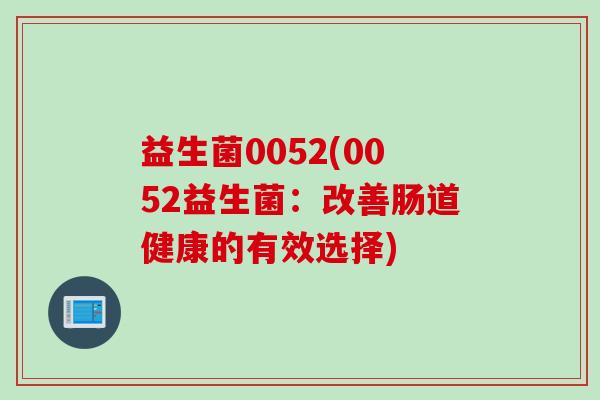 益生菌0052(0052益生菌:改善肠道健康的有效选择) 益生菌0052(0052益生菌:改善肠道健康的有效选择)