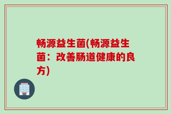 畅源益生菌(畅源益生菌：改善肠道健康的良方)
