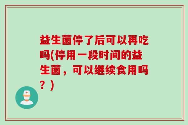 益生菌停了后可以再吃吗(停用一段时间的益生菌，可以继续食用吗？)