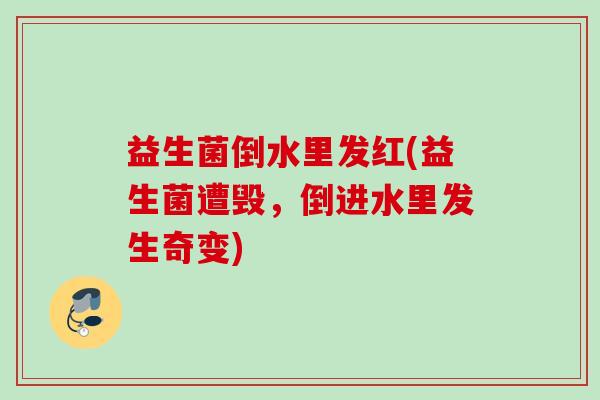 益生菌倒水里发红(益生菌遭毁，倒进水里发生奇变)