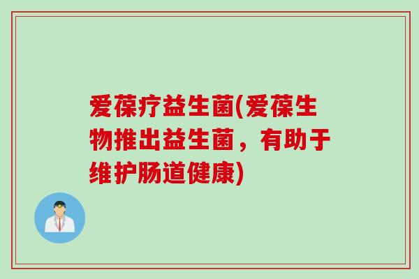 爱葆疗益生菌(爱葆生物推出益生菌，有助于维护肠道健康)