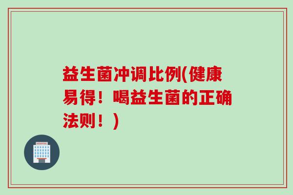 益生菌冲调比例(健康易得！喝益生菌的正确法则！)