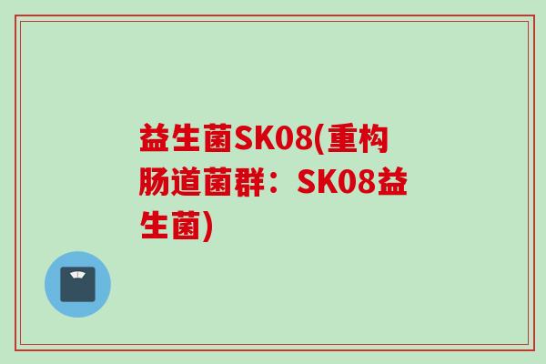 益生菌SK08(重构肠道菌群:SK08益生菌) 益生菌SK08(重构肠道菌群:SK08益生菌)