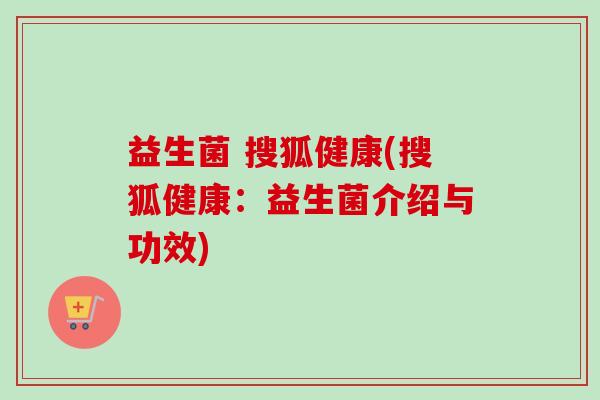 益生菌 搜狐健康(搜狐健康:益生菌介绍与功效) 益生菌 搜狐健康(搜狐健康:益生菌介绍与功效)