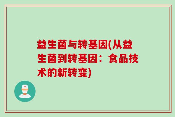 益生菌与转基因(从益生菌到转基因:食品技术的新转变) 益生菌与转基因(从益生菌到转基因:食品技术的新转变)