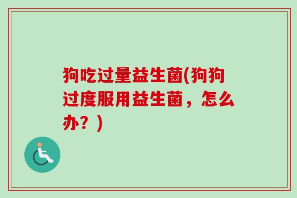 狗吃过量益生菌(狗狗过度服用益生菌,怎么办?) 狗吃过量益生菌(狗狗过度服用益生菌,怎么办?)