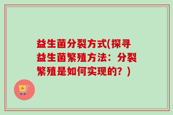 益生菌分裂方式(探寻益生菌繁殖方法：分裂繁殖是如何实现的？)