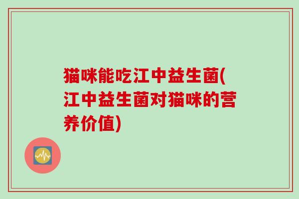 猫咪能吃江中益生菌(江中益生菌对猫咪的营养价值) 猫咪能吃江中益生菌(江中益生菌对猫咪的营养价值)