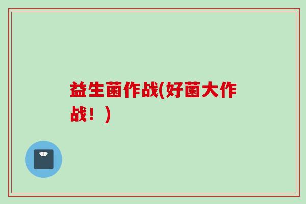 益生菌作战(好菌大作战!) 益生菌作战(好菌大作战!)