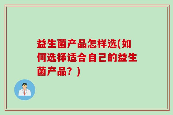 益生菌产品怎样选(如何选择适合自己的益生菌产品?) 益生菌产品怎样选(如何选择适合自己的益生菌产品?)